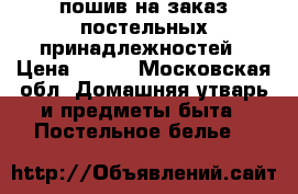 пошив на заказ постельных принадлежностей › Цена ­ 600 - Московская обл. Домашняя утварь и предметы быта » Постельное белье   